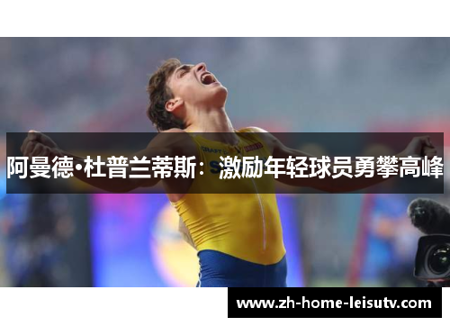 阿曼德·杜普兰蒂斯:激励年轻球员勇攀高峰 阿曼德·杜普兰蒂斯:激励年轻球员勇攀高峰