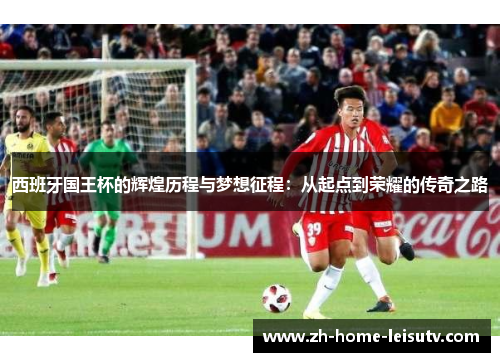 西班牙国王杯的辉煌历程与梦想征程:从起点到荣耀的传奇之路 西班牙国王杯的辉煌历程与梦想征程:从起点到荣耀的传奇之路