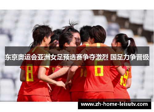 东京奥运会亚洲女足预选赛争夺激烈 国足力争晋级