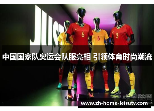 中国国家队奥运会队服亮相 引领体育时尚潮流 中国国家队奥运会队服亮相 引领体育时尚潮流